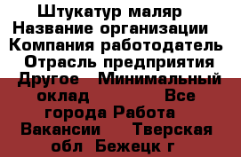 Штукатур-маляр › Название организации ­ Компания-работодатель › Отрасль предприятия ­ Другое › Минимальный оклад ­ 25 000 - Все города Работа » Вакансии   . Тверская обл.,Бежецк г.